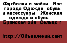 Футболки и майки - Все города Одежда, обувь и аксессуары » Женская одежда и обувь   . Брянская обл.,Сельцо г.